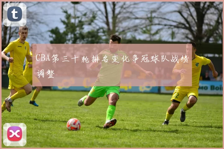 CBA第三十轮排名变化争冠球队战绩调整