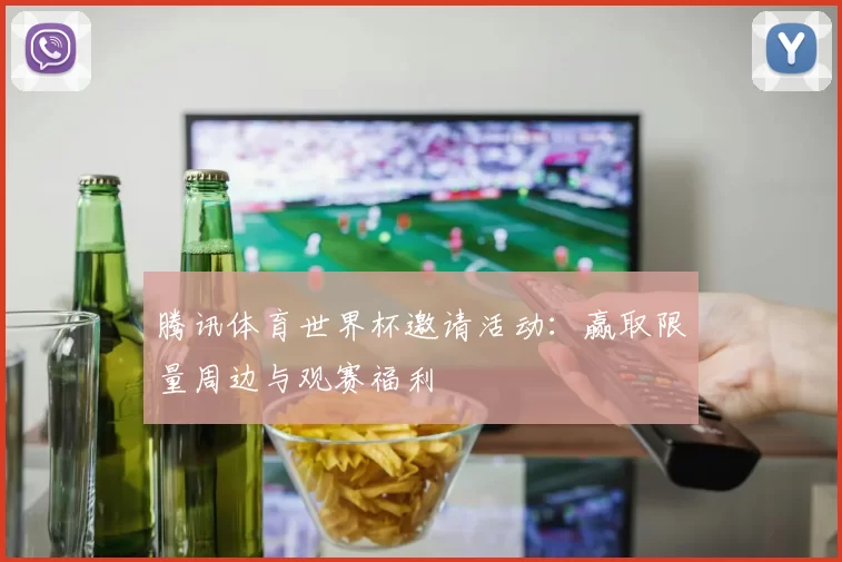 腾讯体育世界杯邀请活动:赢取限量周边与观赛福利