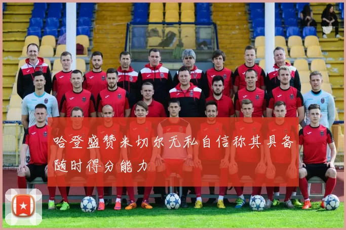 哈登盛赞米切尔无私自信称其具备随时得分能力