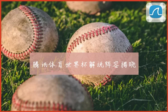 腾讯体育世界杯解说阵容揭晓