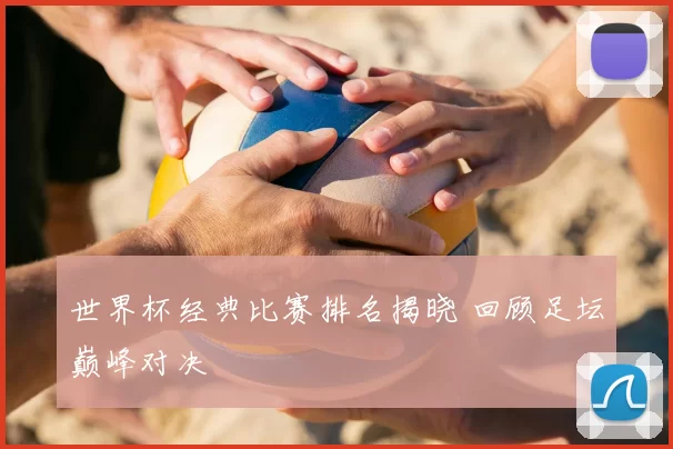 世界杯经典比赛排名揭晓 回顾足坛巅峰对决