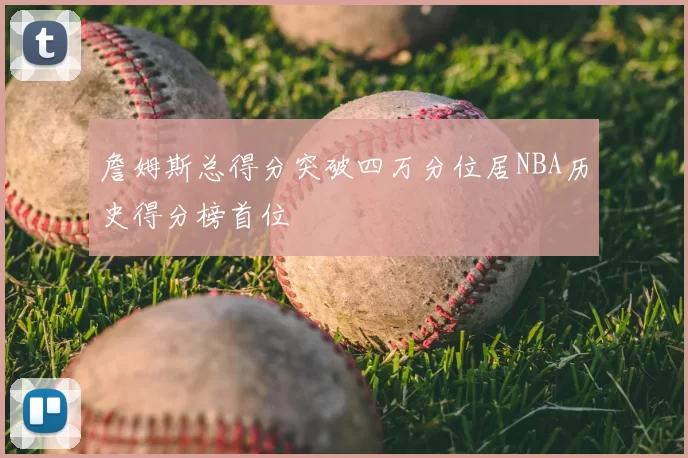 詹姆斯总得分突破四万分位居NBA历史得分榜首位