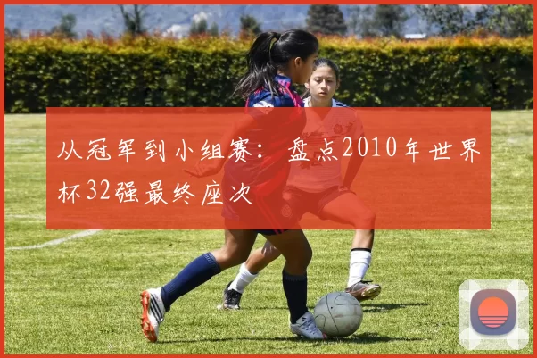 从冠军到小组赛：盘点2010年世界杯32强最终座次