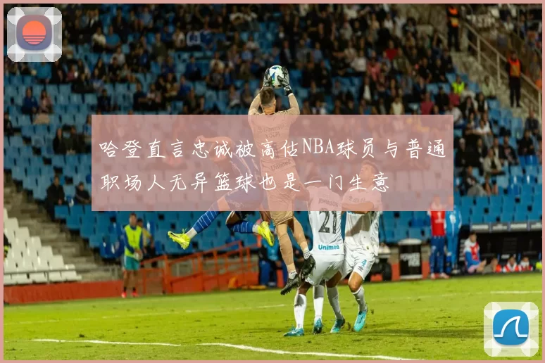 哈登直言忠诚被高估NBA球员与普通职场人无异篮球也是一门生意