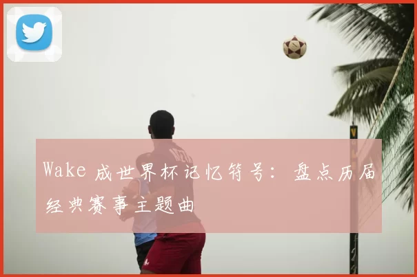 Wake 成世界杯记忆符号:盘点历届经典赛事主题曲
