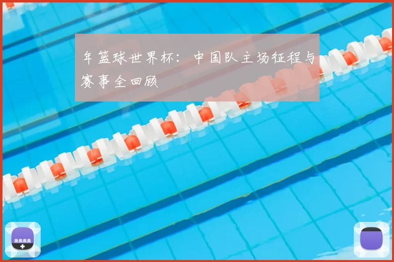 年篮球世界杯：中国队主场征程与赛事全回顾