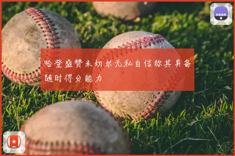 哈登盛赞米切尔无私自信称其具备随时得分能力