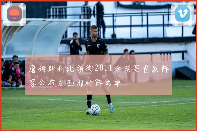 詹姆斯科比领衔2011全明星首发阵容公布东西部对阵名单