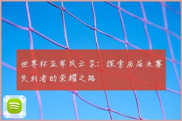 世界杯亚军风云录:探索历届决赛失利者的荣耀之路