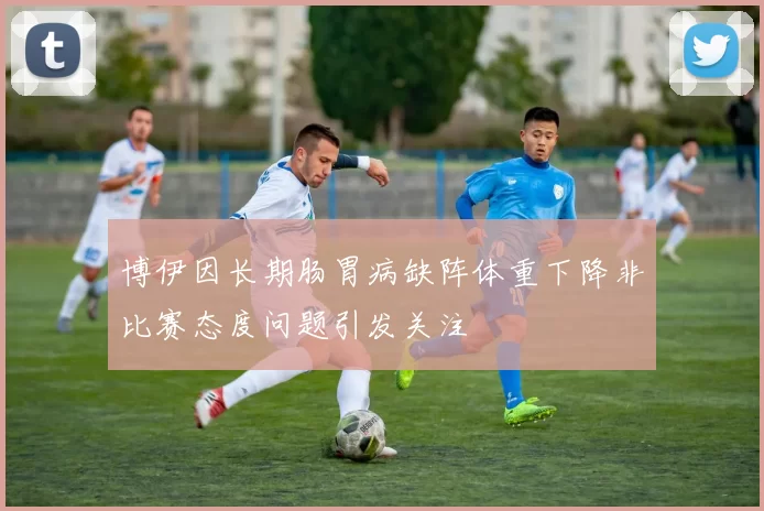 博伊因长期肠胃病缺阵体重下降非比赛态度问题引发关注