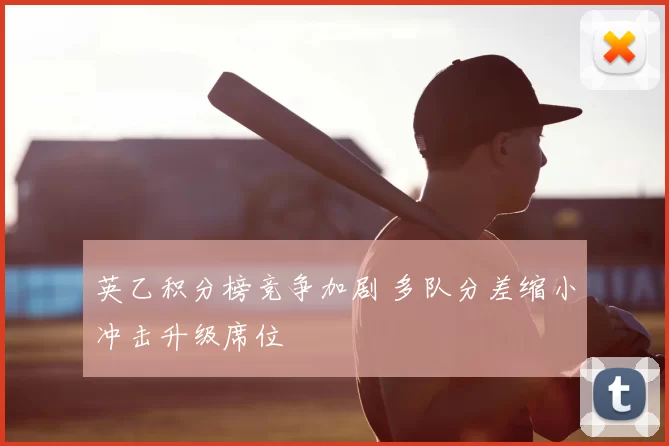 英乙积分榜竞争加剧 多队分差缩小冲击升级席位