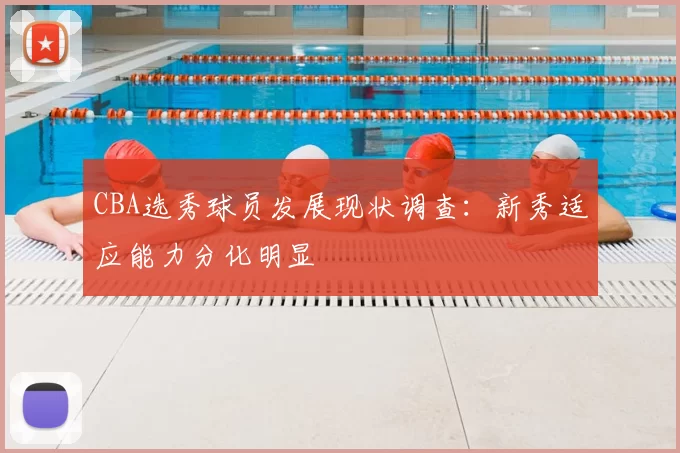 CBA选秀球员发展现状调查:新秀适应能力分化明显