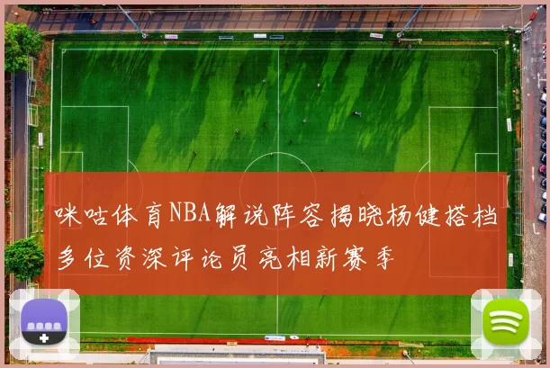 咪咕体育NBA解说阵容揭晓杨健搭档多位资深评论员亮相新赛季