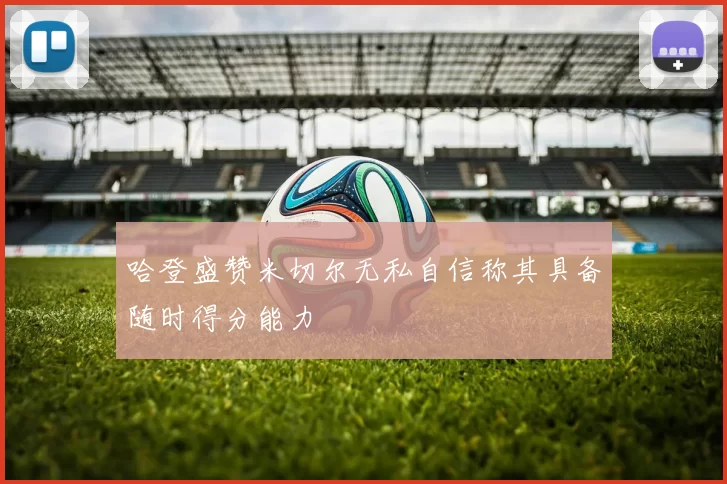 哈登盛赞米切尔无私自信称其具备随时得分能力
