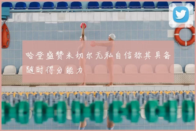 哈登盛赞米切尔无私自信称其具备随时得分能力