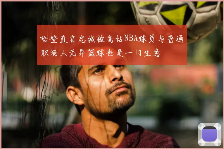 哈登直言忠诚被高估NBA球员与普通职场人无异篮球也是一门生意