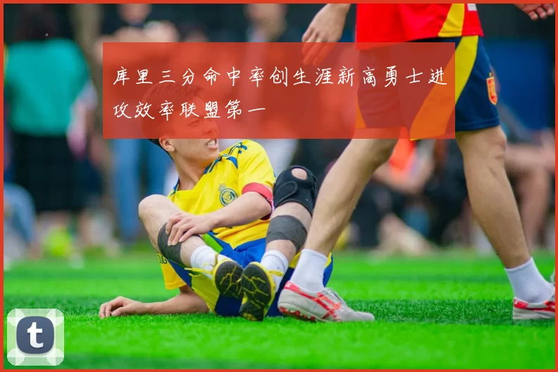 库里三分命中率创生涯新高勇士进攻效率联盟第一