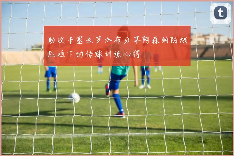助攻卡塞米罗加布分享阿森纳防线压迫下的传球训练心得