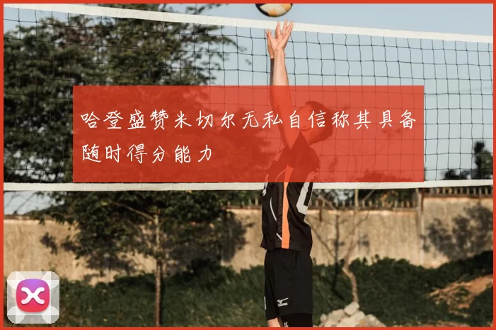 哈登盛赞米切尔无私自信称其具备随时得分能力