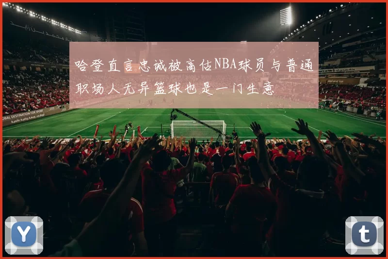哈登直言忠诚被高估NBA球员与普通职场人无异篮球也是一门生意