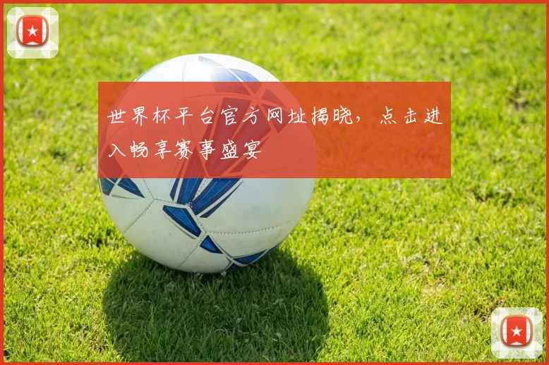 世界杯平台官方网址揭晓，点击进入畅享赛事盛宴