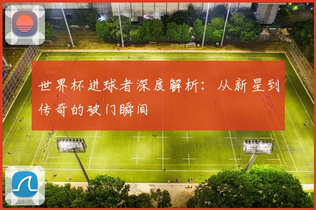 世界杯进球者深度解析:从新星到传奇的破门瞬间