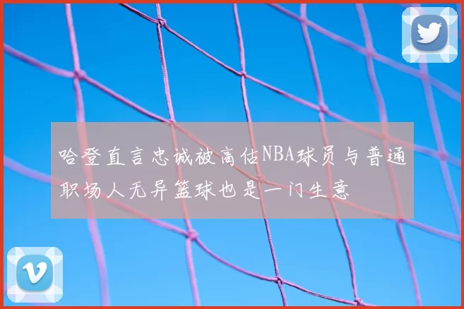 哈登直言忠诚被高估NBA球员与普通职场人无异篮球也是一门生意