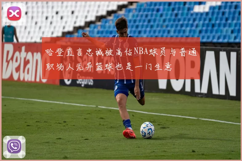 哈登直言忠诚被高估NBA球员与普通职场人无异篮球也是一门生意