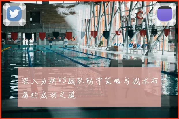 深入分析V5战队防守策略与战术布局的成功之道