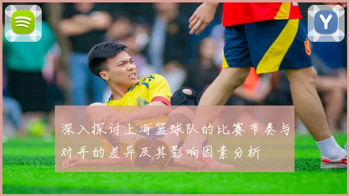 深入探讨上海篮球队的比赛节奏与对手的差异及其影响因素分析