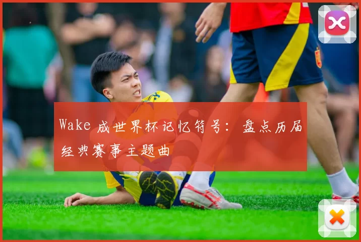 Wake 成世界杯记忆符号:盘点历届经典赛事主题曲
