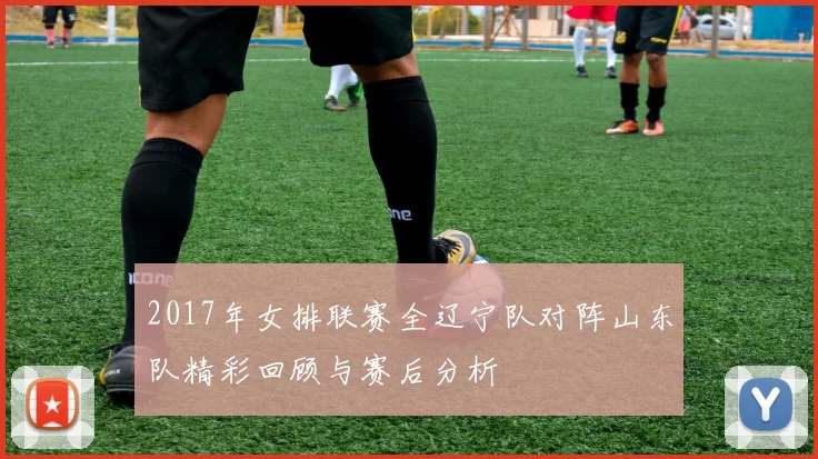 2017年女排联赛全辽宁队对阵山东队精彩回顾与赛后分析