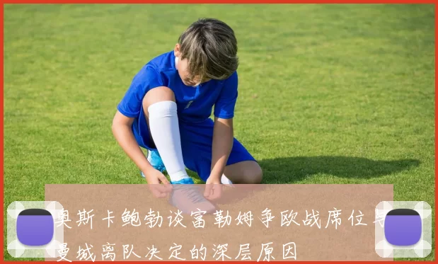 奥斯卡鲍勃谈富勒姆争欧战席位与曼城离队决定的深层原因