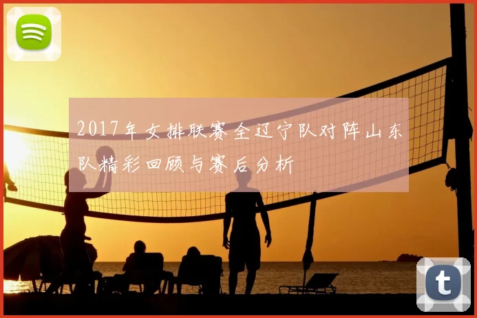 2017年女排联赛全辽宁队对阵山东队精彩回顾与赛后分析