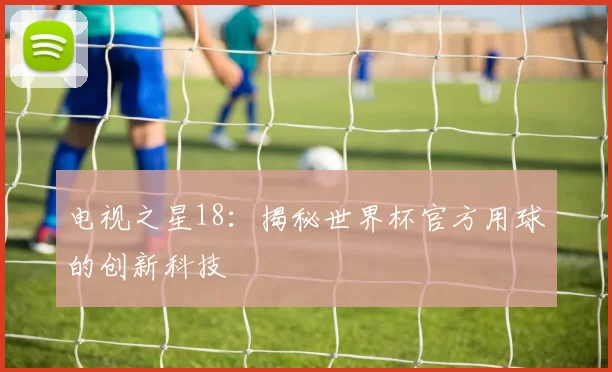 电视之星18:揭秘世界杯官方用球的创新科技