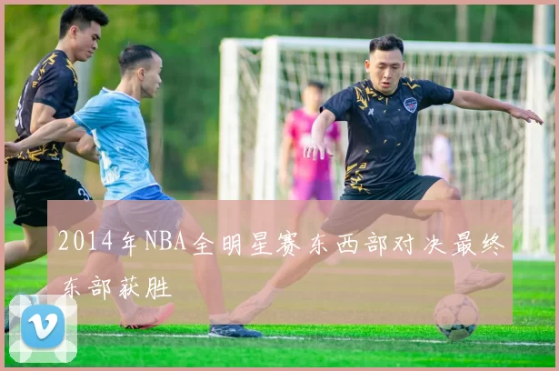 2014年NBA全明星赛东西部对决最终东部获胜