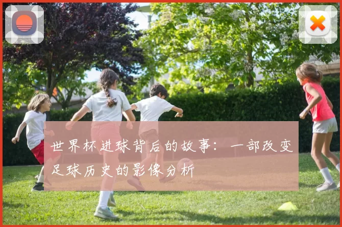 世界杯进球背后的故事:一部改变足球历史的影像分析