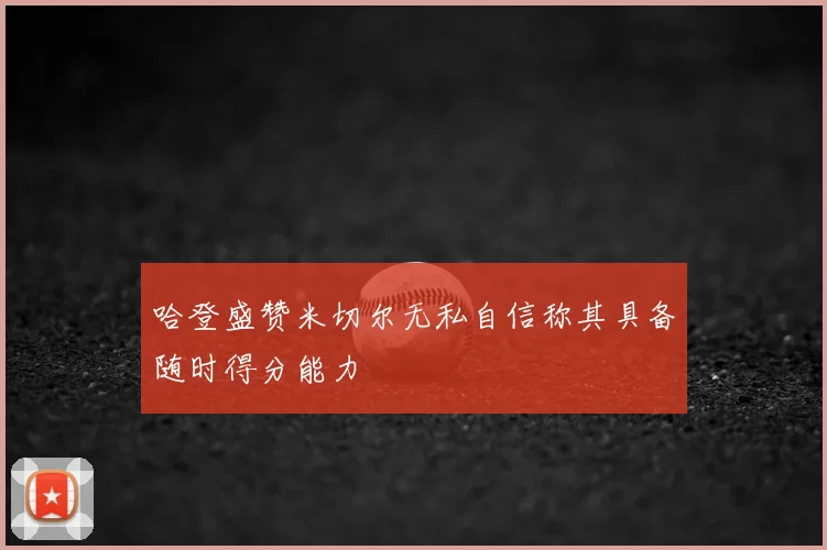 哈登盛赞米切尔无私自信称其具备随时得分能力