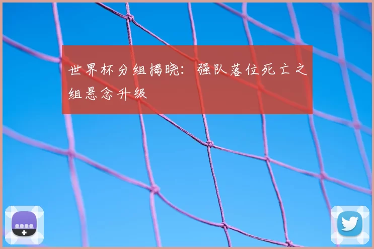 世界杯分组揭晓：强队落位死亡之组悬念升级