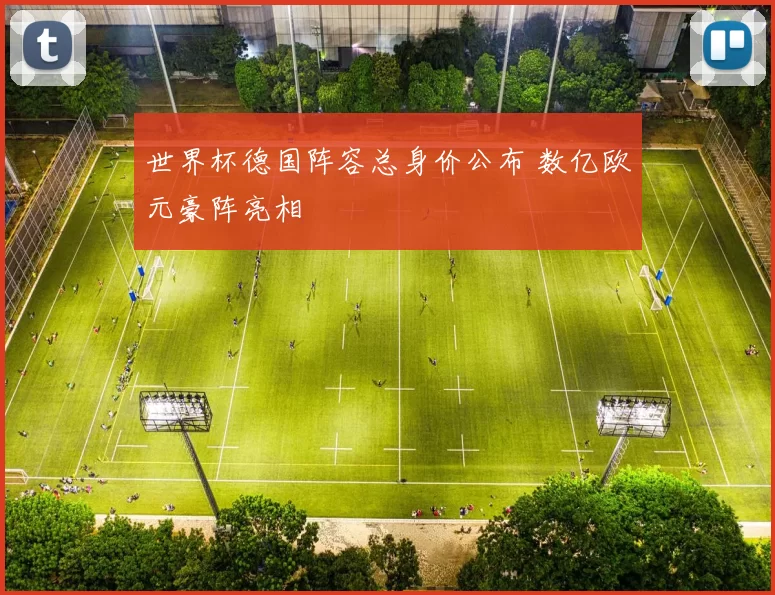 世界杯德国阵容总身价公布 数亿欧元豪阵亮相
