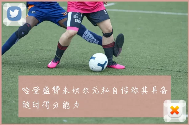哈登盛赞米切尔无私自信称其具备随时得分能力
