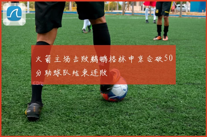 火箭主场击败鹈鹕格林申京合砍50分助球队结束连败