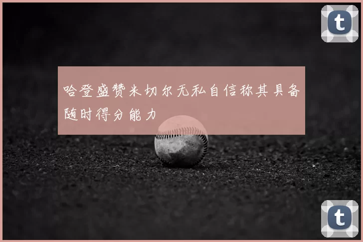 哈登盛赞米切尔无私自信称其具备随时得分能力