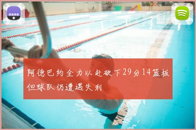 阿德巴约全力以赴砍下29分14篮板但球队仍遭遇失利