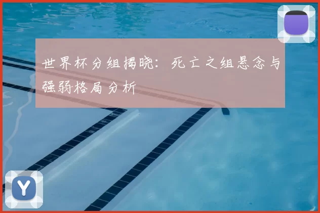 世界杯分组揭晓：死亡之组悬念与强弱格局分析