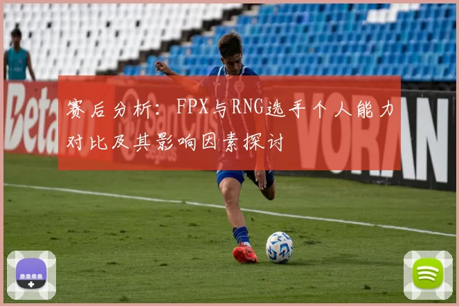 赛后分析：FPX与RNG选手个人能力对比及其影响因素探讨