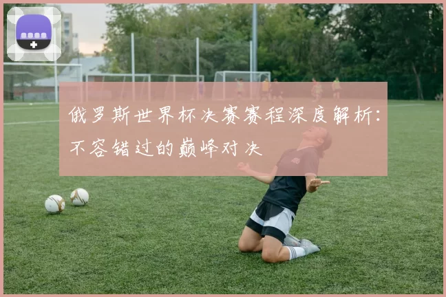 俄罗斯世界杯决赛赛程深度解析：不容错过的巅峰对决