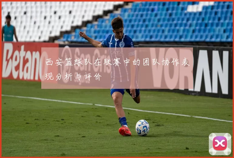 西安篮球队在联赛中的团队协作表现分析与评价