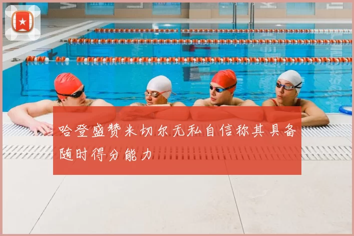 哈登盛赞米切尔无私自信称其具备随时得分能力