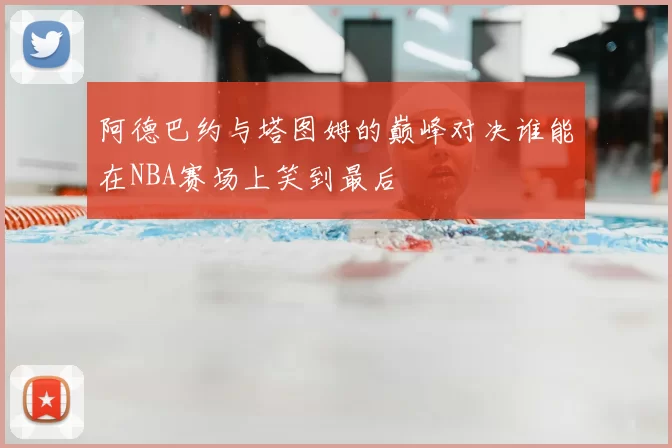 阿德巴约与塔图姆的巅峰对决谁能在NBA赛场上笑到最后